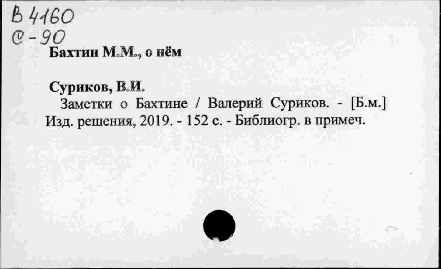 ﻿ЬМО е-эо
Бахтин М»М., о нём
Суриков, ВЛ.
Заметки о Бахтине / Валерий Суриков. - [Б.м.] Изд. решения, 2019. - 152 с. - Библиогр. в примеч.